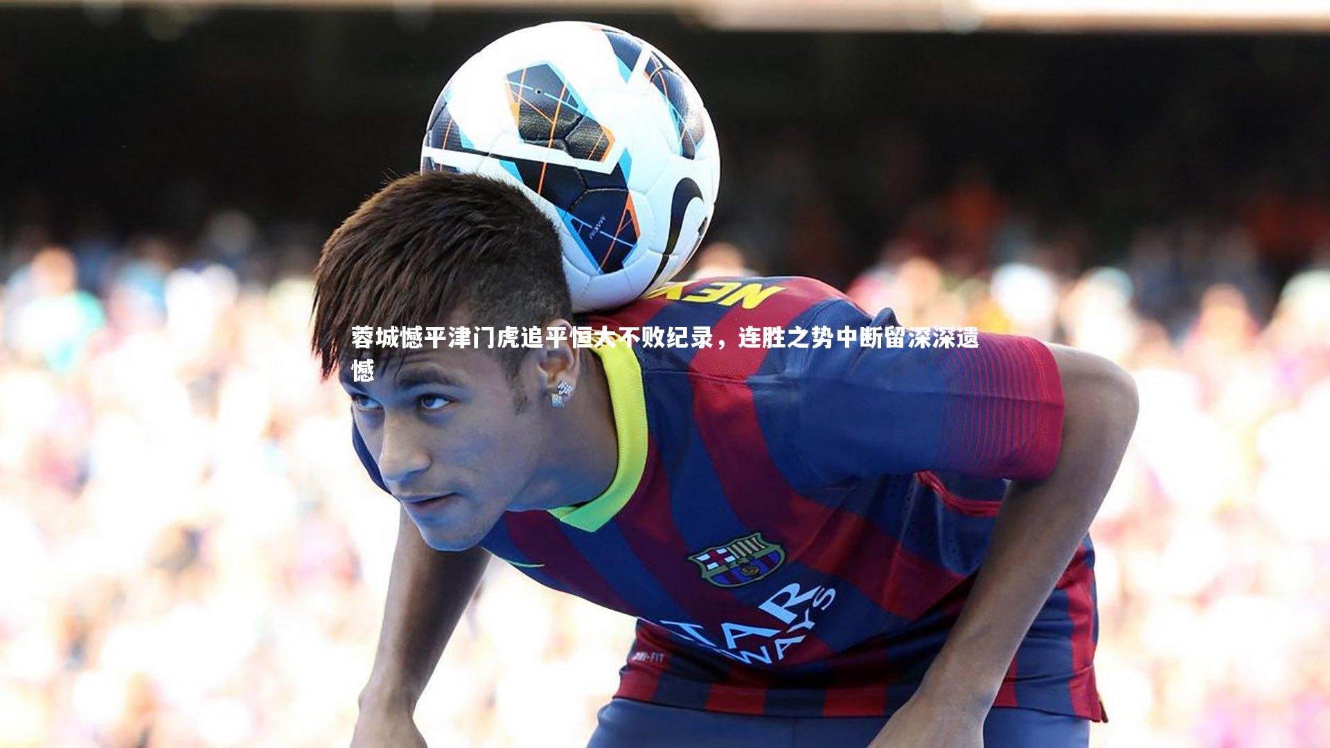 蓉城憾平津门虎追平恒大不败纪录，连胜之势中断留深深遗憾