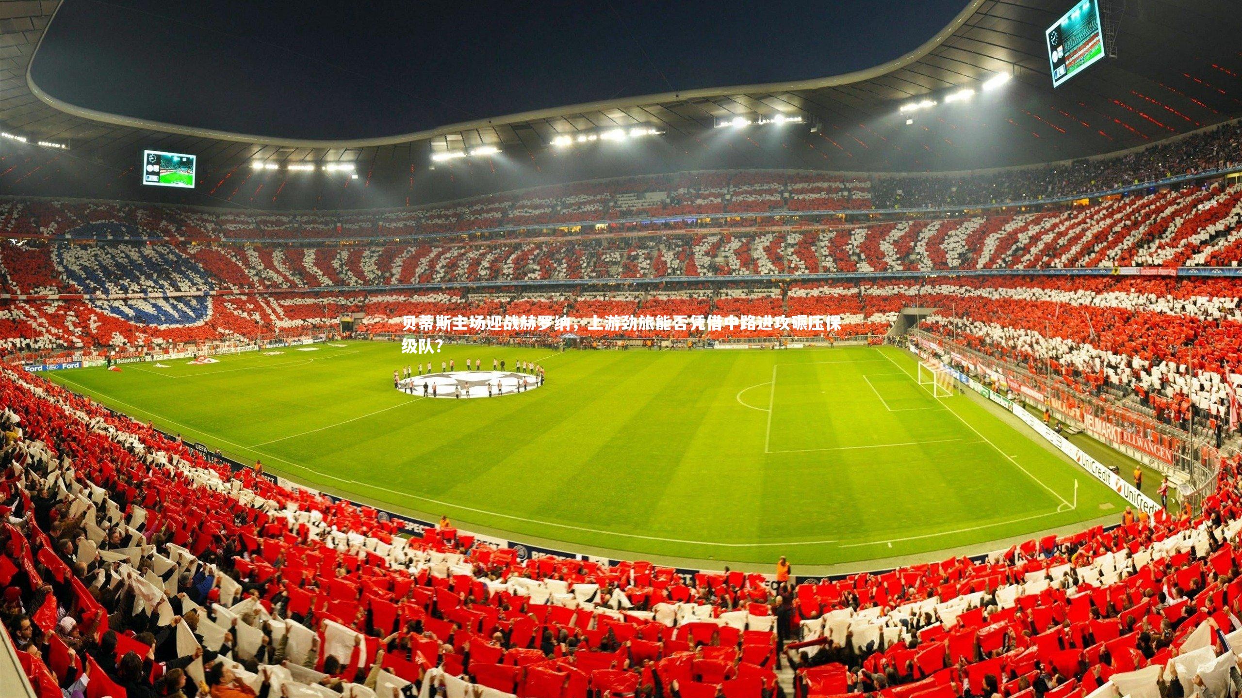 开云体育平台|贝蒂斯主场迎战赫罗纳，上游劲旅能否凭借中路进攻碾压保级队？