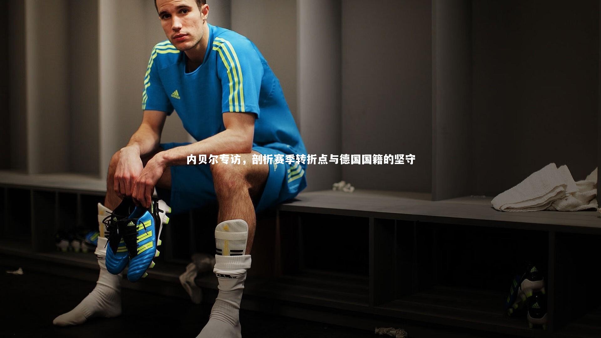 【KAIYUN开云】内贝尔专访，剖析赛季转折点与德国国籍的坚守