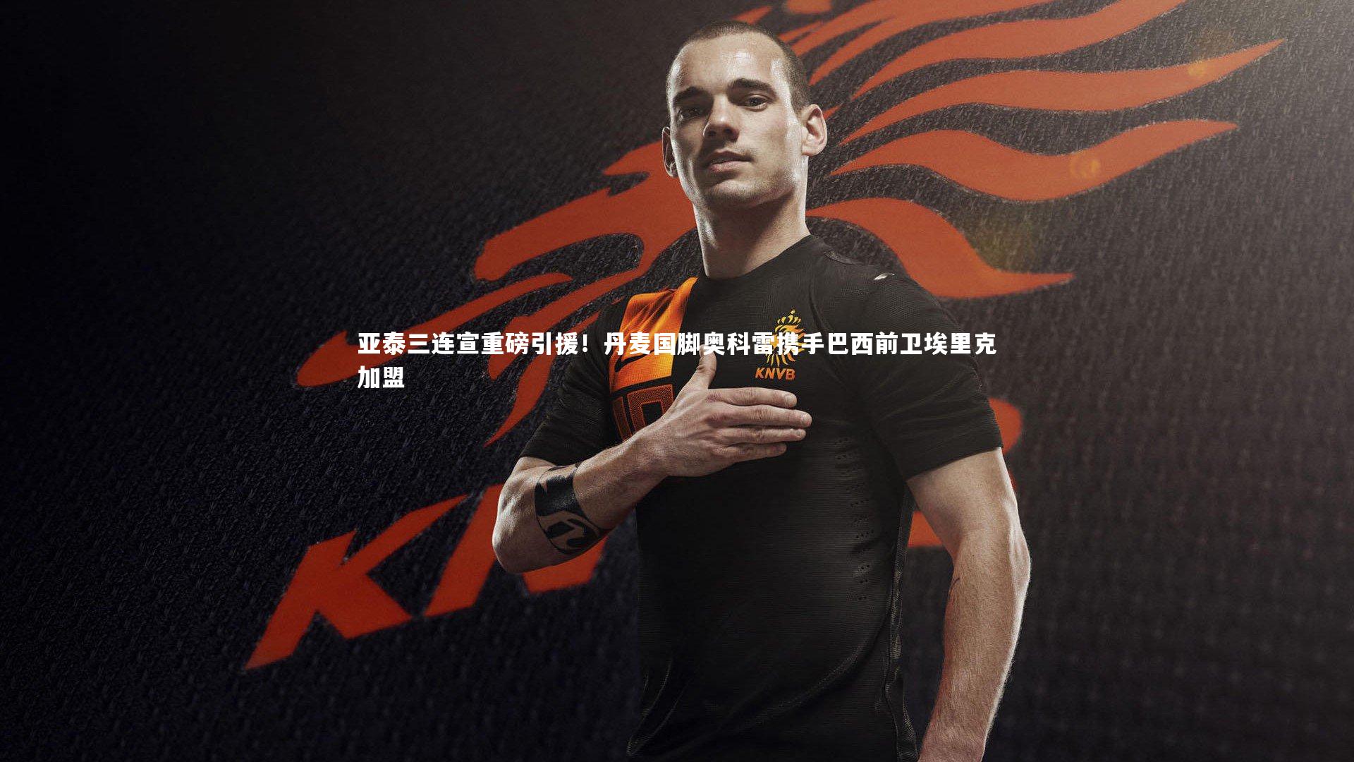 开云体育|亚泰三连宣重磅引援！丹麦国脚奥科雷携手巴西前卫埃里克加盟